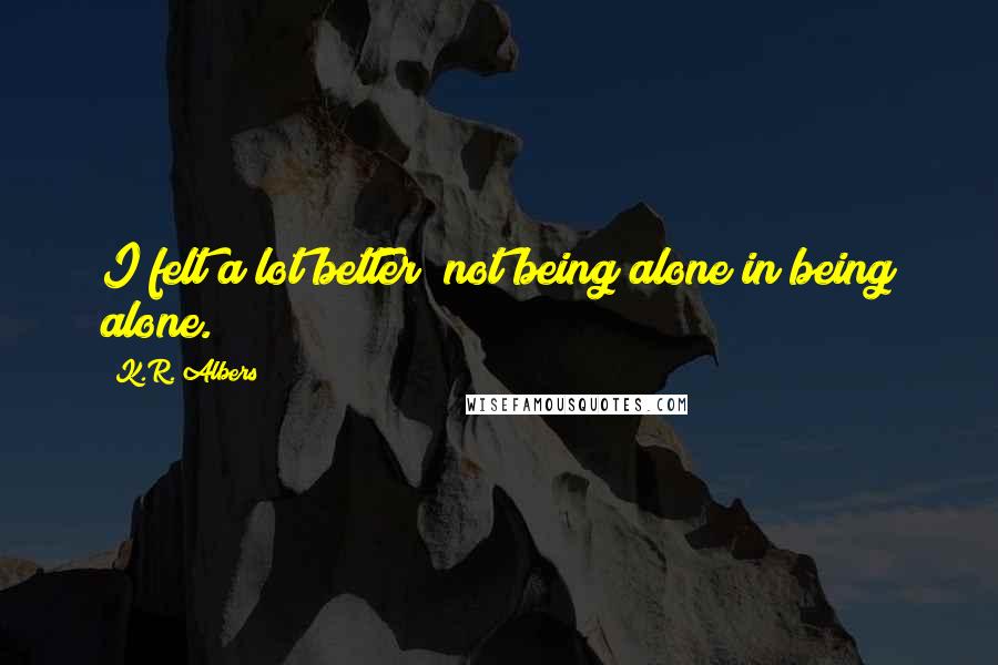 K.R. Albers Quotes: I felt a lot better; not being alone in being alone.