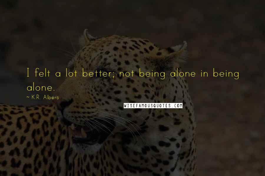 K.R. Albers Quotes: I felt a lot better; not being alone in being alone.