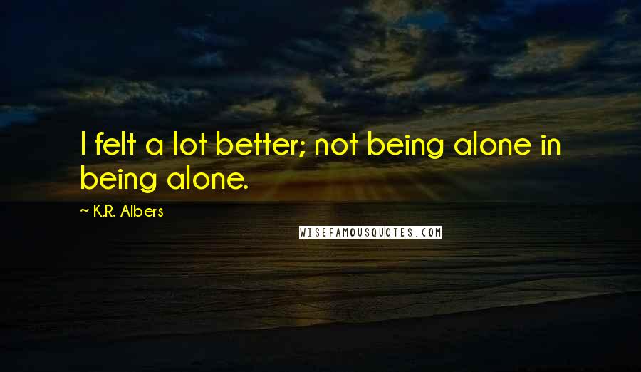 K.R. Albers Quotes: I felt a lot better; not being alone in being alone.