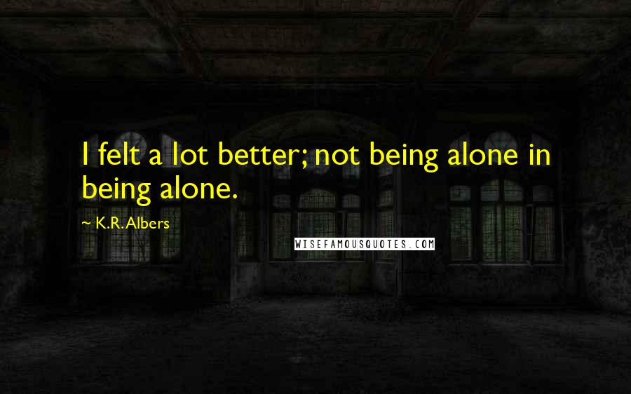 K.R. Albers Quotes: I felt a lot better; not being alone in being alone.