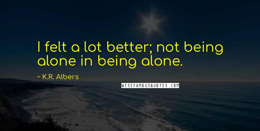 K.R. Albers Quotes: I felt a lot better; not being alone in being alone.