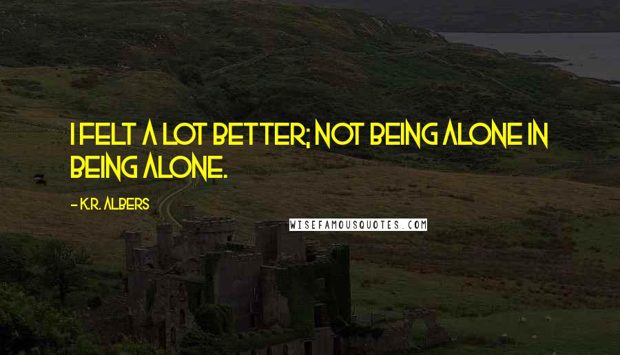 K.R. Albers Quotes: I felt a lot better; not being alone in being alone.