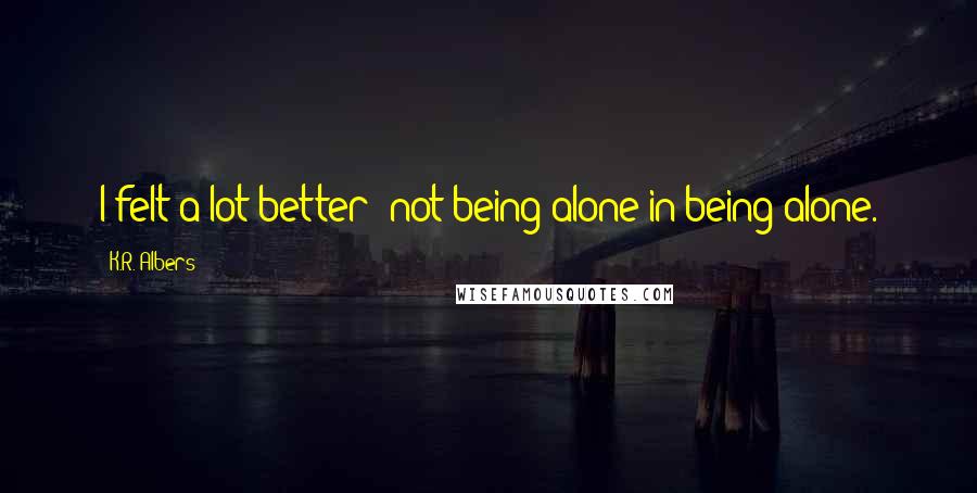 K.R. Albers Quotes: I felt a lot better; not being alone in being alone.