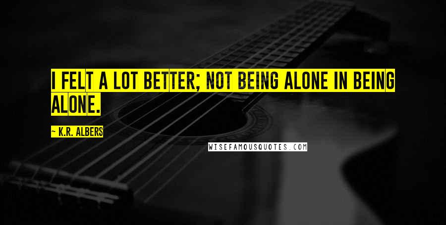 K.R. Albers Quotes: I felt a lot better; not being alone in being alone.