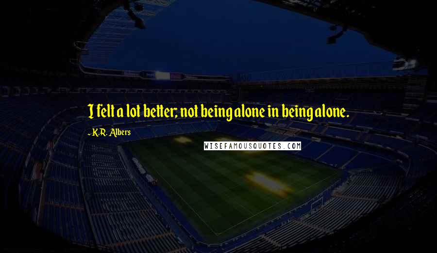 K.R. Albers Quotes: I felt a lot better; not being alone in being alone.