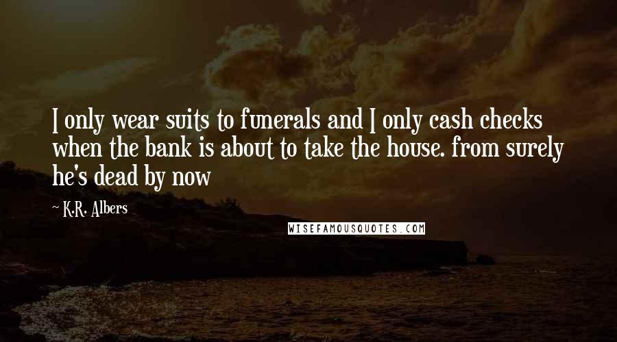 K.R. Albers Quotes: I only wear suits to funerals and I only cash checks when the bank is about to take the house. from surely he's dead by now