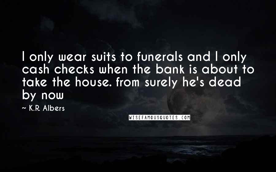 K.R. Albers Quotes: I only wear suits to funerals and I only cash checks when the bank is about to take the house. from surely he's dead by now