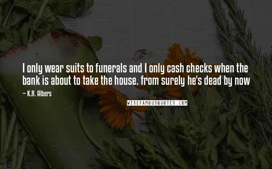 K.R. Albers Quotes: I only wear suits to funerals and I only cash checks when the bank is about to take the house. from surely he's dead by now