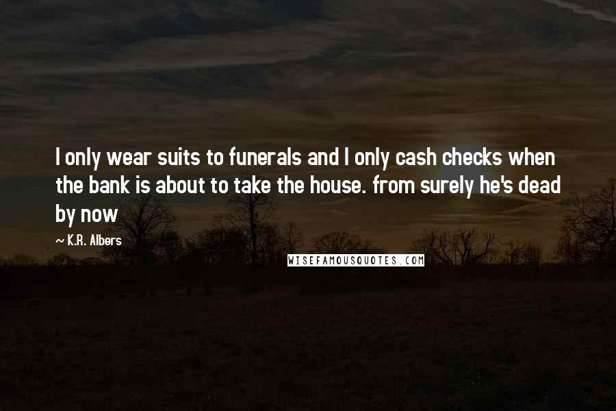 K.R. Albers Quotes: I only wear suits to funerals and I only cash checks when the bank is about to take the house. from surely he's dead by now