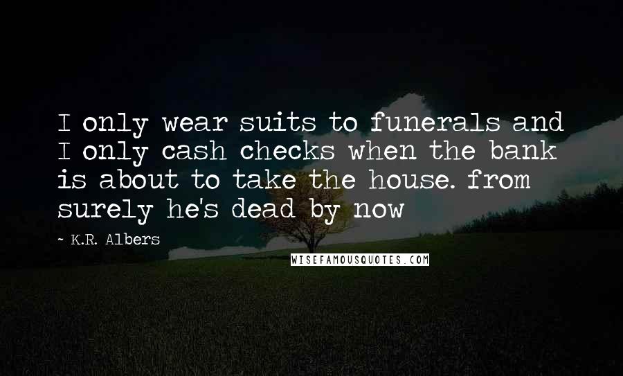 K.R. Albers Quotes: I only wear suits to funerals and I only cash checks when the bank is about to take the house. from surely he's dead by now