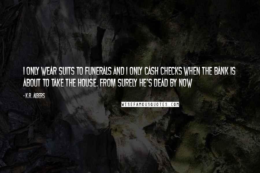 K.R. Albers Quotes: I only wear suits to funerals and I only cash checks when the bank is about to take the house. from surely he's dead by now