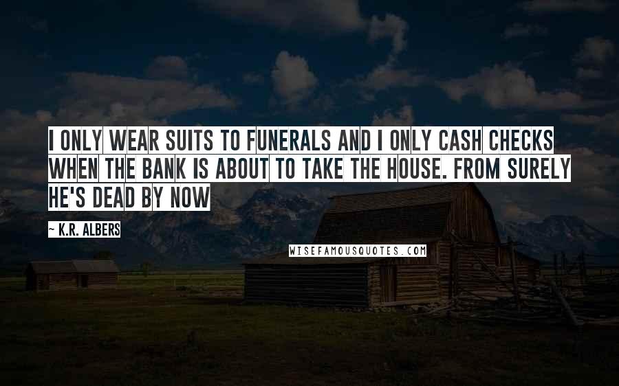 K.R. Albers Quotes: I only wear suits to funerals and I only cash checks when the bank is about to take the house. from surely he's dead by now
