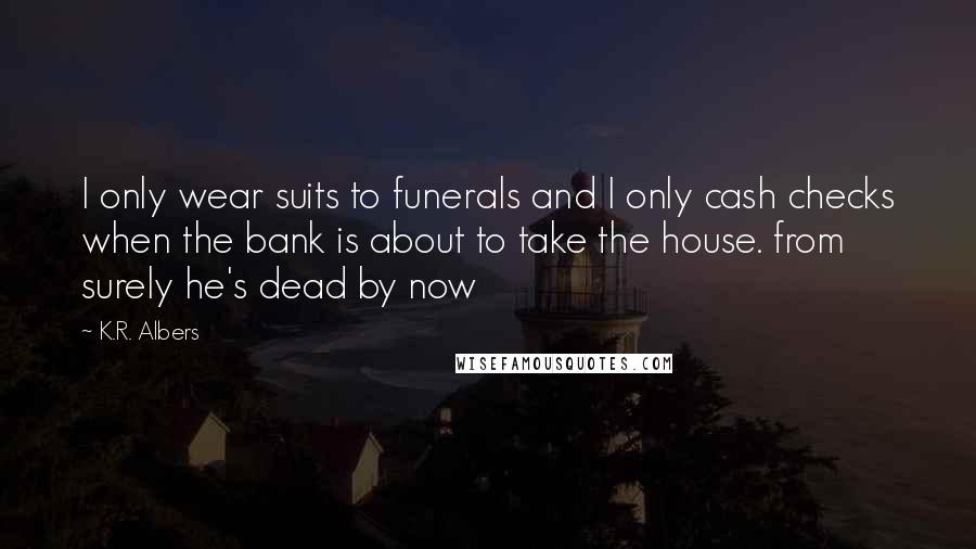 K.R. Albers Quotes: I only wear suits to funerals and I only cash checks when the bank is about to take the house. from surely he's dead by now