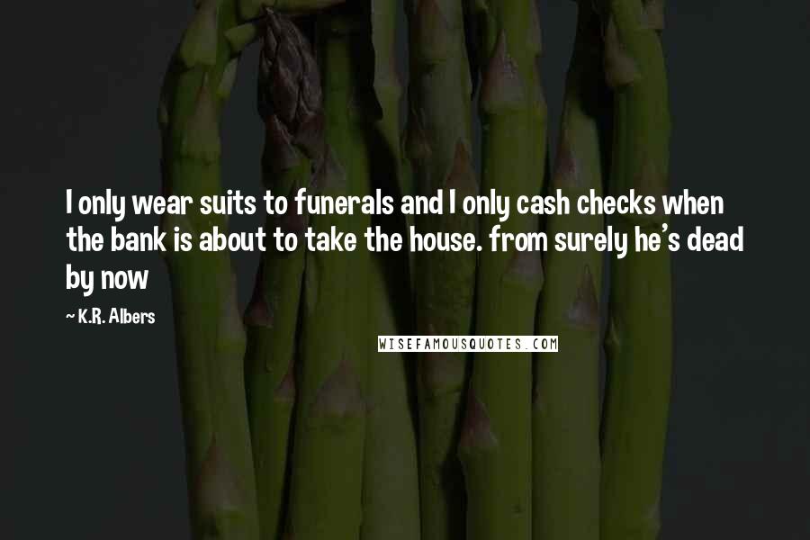 K.R. Albers Quotes: I only wear suits to funerals and I only cash checks when the bank is about to take the house. from surely he's dead by now