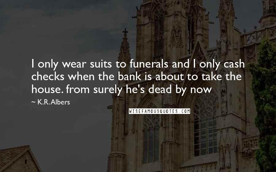 K.R. Albers Quotes: I only wear suits to funerals and I only cash checks when the bank is about to take the house. from surely he's dead by now