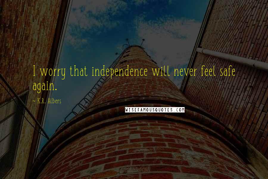 K.R. Albers Quotes: I worry that independence will never feel safe again.