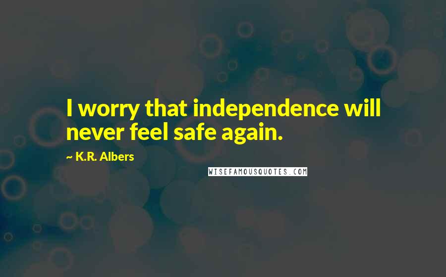 K.R. Albers Quotes: I worry that independence will never feel safe again.