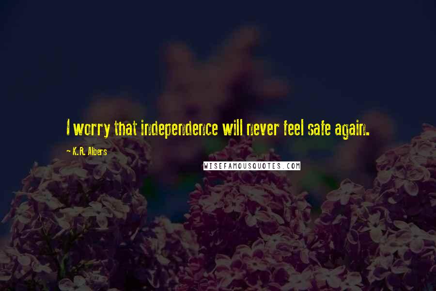 K.R. Albers Quotes: I worry that independence will never feel safe again.