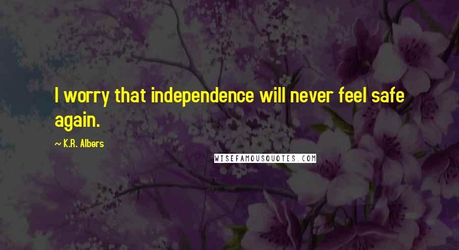 K.R. Albers Quotes: I worry that independence will never feel safe again.