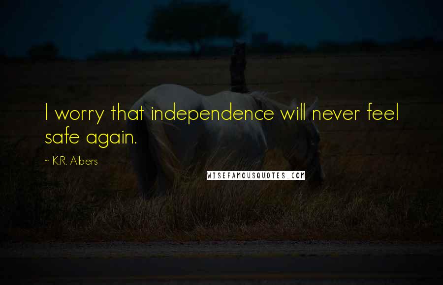 K.R. Albers Quotes: I worry that independence will never feel safe again.