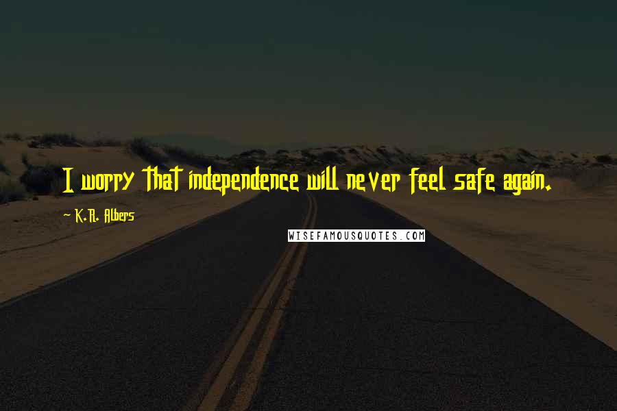 K.R. Albers Quotes: I worry that independence will never feel safe again.