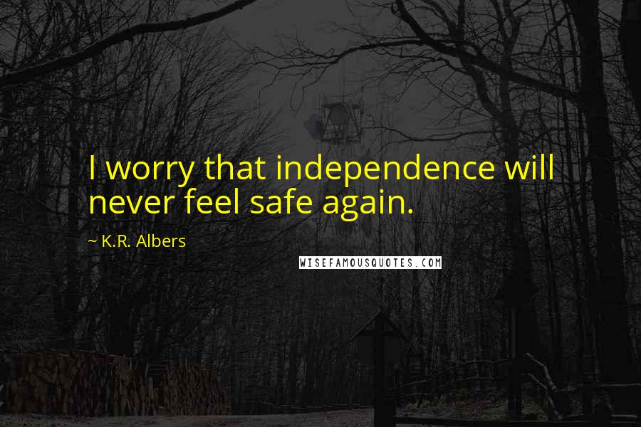 K.R. Albers Quotes: I worry that independence will never feel safe again.