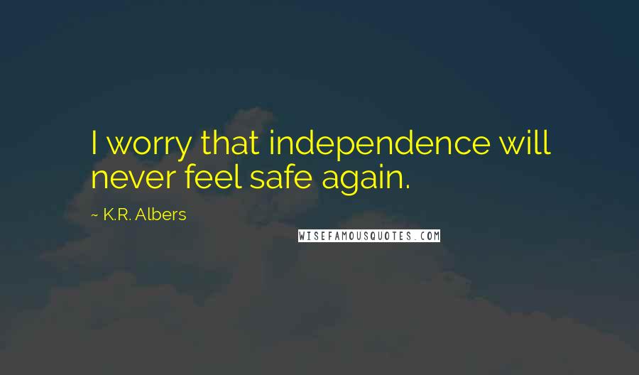 K.R. Albers Quotes: I worry that independence will never feel safe again.