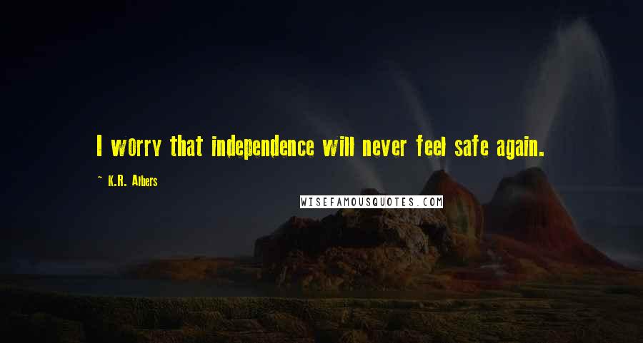 K.R. Albers Quotes: I worry that independence will never feel safe again.