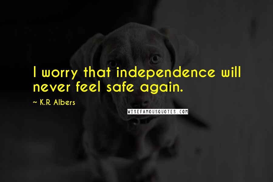 K.R. Albers Quotes: I worry that independence will never feel safe again.