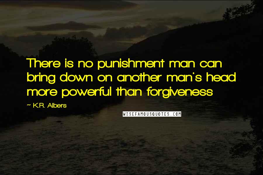 K.R. Albers Quotes: There is no punishment man can bring down on another man's head more powerful than forgiveness