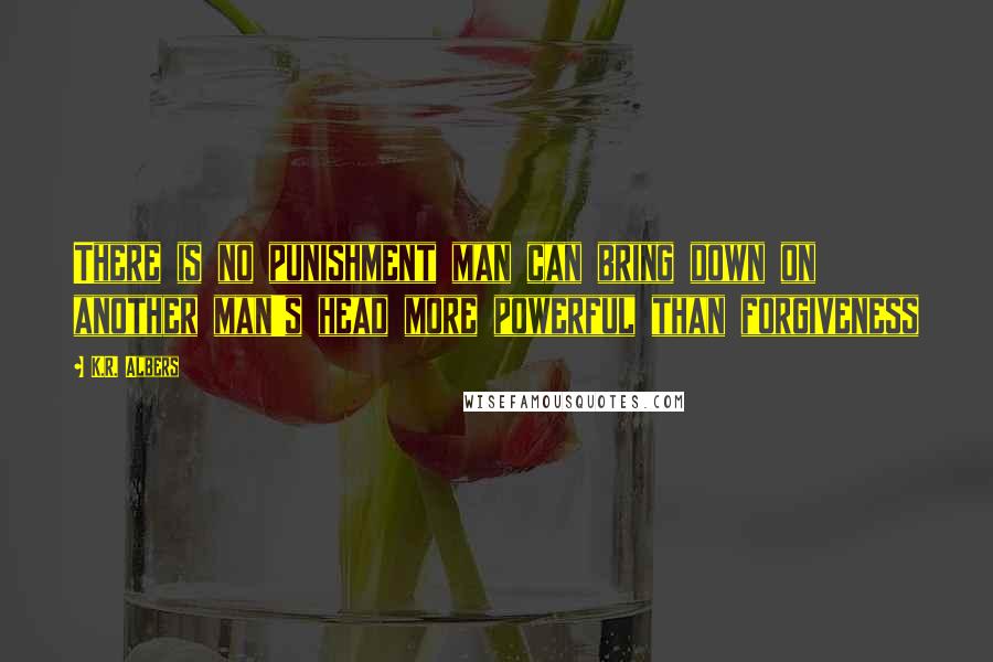 K.R. Albers Quotes: There is no punishment man can bring down on another man's head more powerful than forgiveness