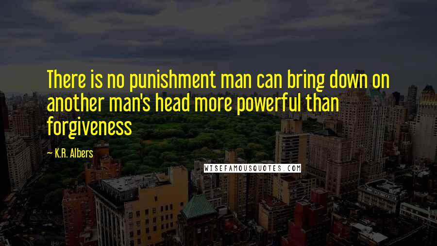 K.R. Albers Quotes: There is no punishment man can bring down on another man's head more powerful than forgiveness