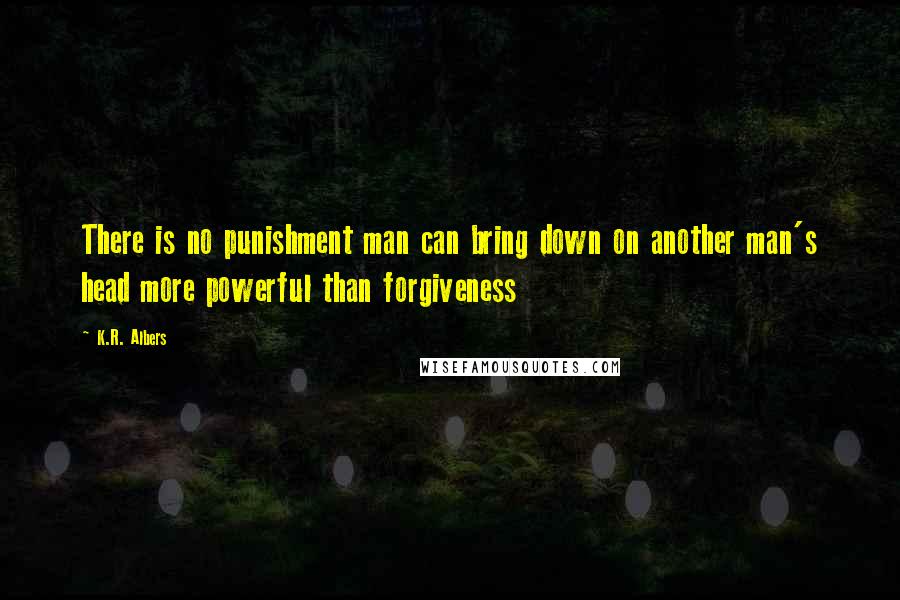 K.R. Albers Quotes: There is no punishment man can bring down on another man's head more powerful than forgiveness