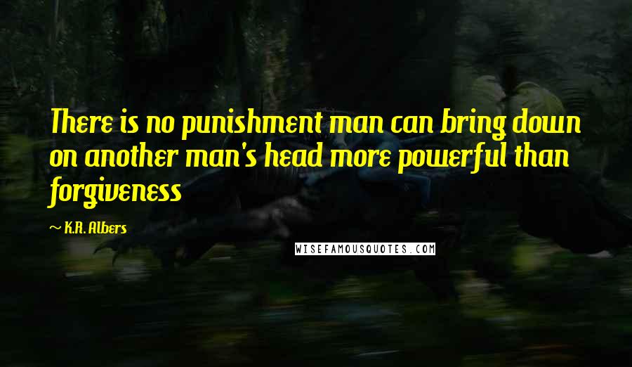 K.R. Albers Quotes: There is no punishment man can bring down on another man's head more powerful than forgiveness