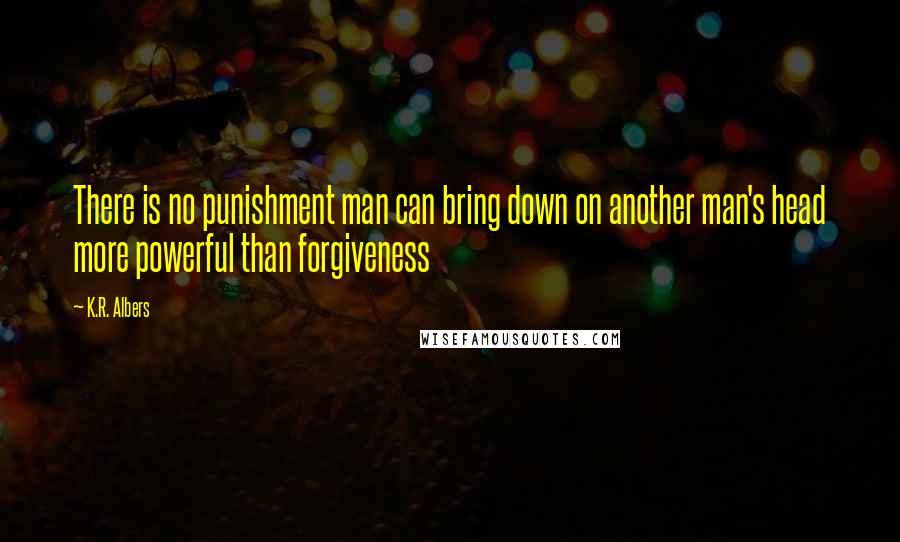 K.R. Albers Quotes: There is no punishment man can bring down on another man's head more powerful than forgiveness
