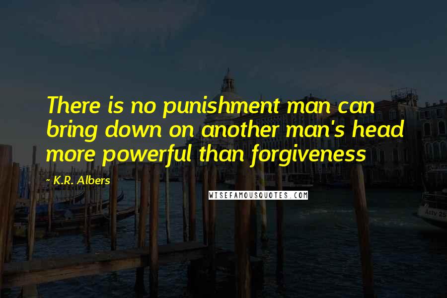 K.R. Albers Quotes: There is no punishment man can bring down on another man's head more powerful than forgiveness