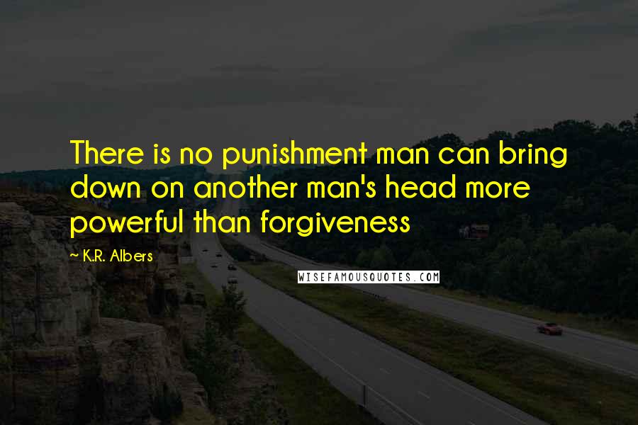 K.R. Albers Quotes: There is no punishment man can bring down on another man's head more powerful than forgiveness