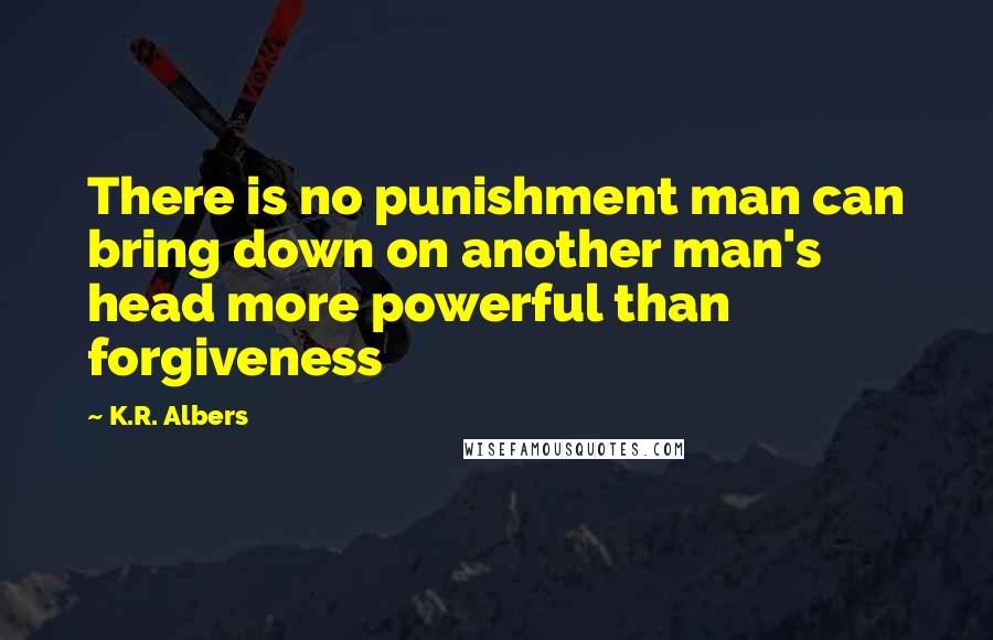 K.R. Albers Quotes: There is no punishment man can bring down on another man's head more powerful than forgiveness