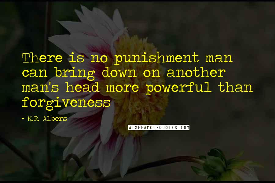 K.R. Albers Quotes: There is no punishment man can bring down on another man's head more powerful than forgiveness