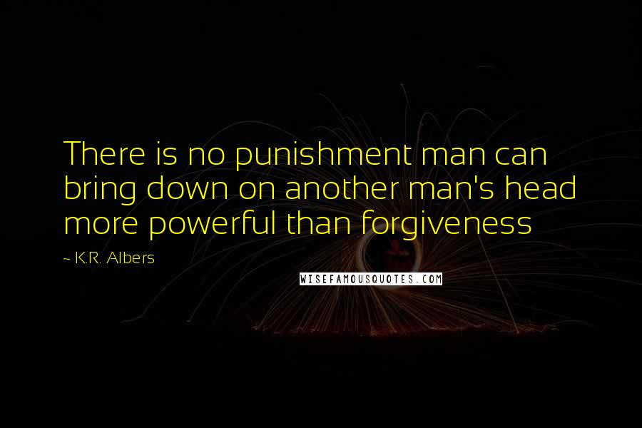 K.R. Albers Quotes: There is no punishment man can bring down on another man's head more powerful than forgiveness