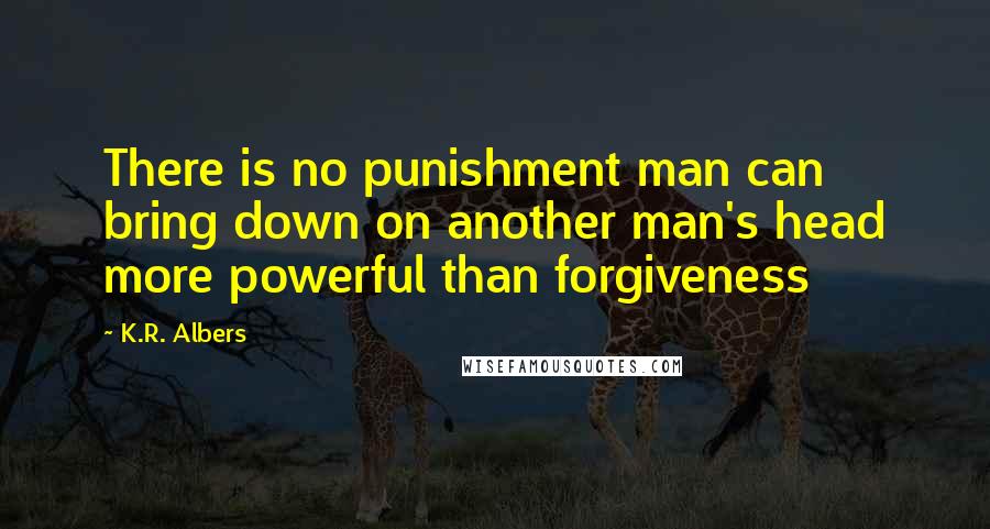 K.R. Albers Quotes: There is no punishment man can bring down on another man's head more powerful than forgiveness