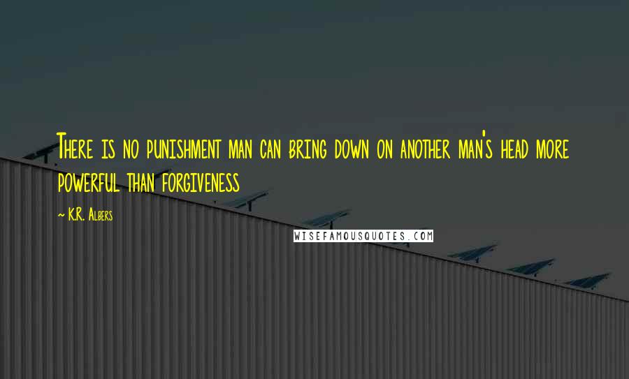 K.R. Albers Quotes: There is no punishment man can bring down on another man's head more powerful than forgiveness