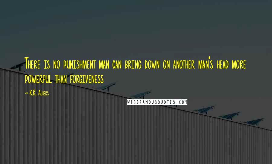 K.R. Albers Quotes: There is no punishment man can bring down on another man's head more powerful than forgiveness