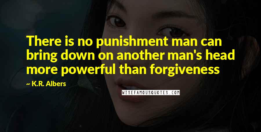 K.R. Albers Quotes: There is no punishment man can bring down on another man's head more powerful than forgiveness