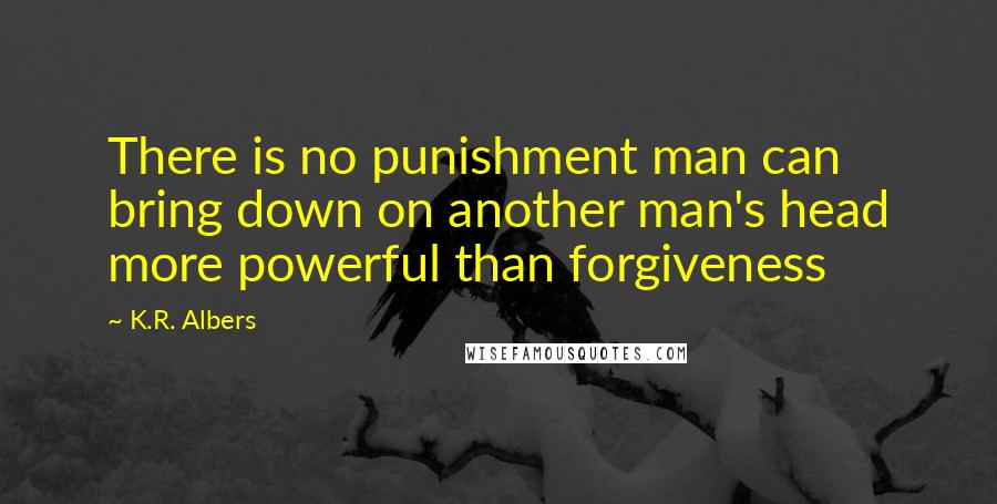 K.R. Albers Quotes: There is no punishment man can bring down on another man's head more powerful than forgiveness