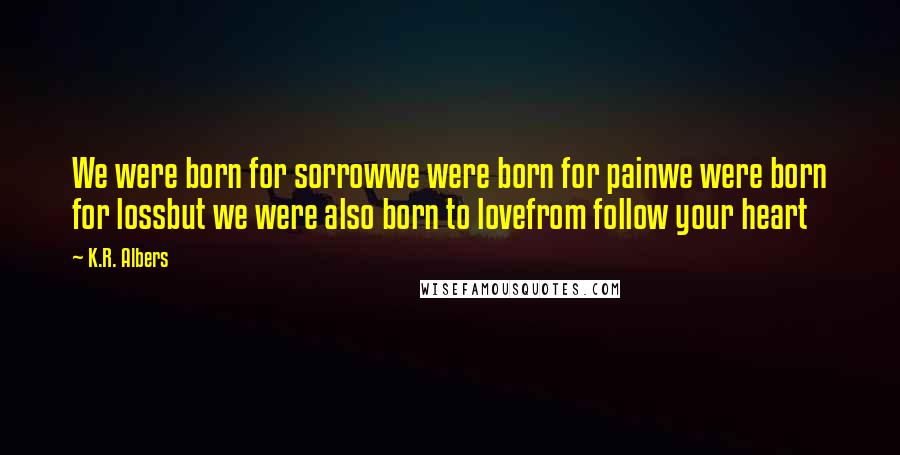 K.R. Albers Quotes: We were born for sorrowwe were born for painwe were born for lossbut we were also born to lovefrom follow your heart