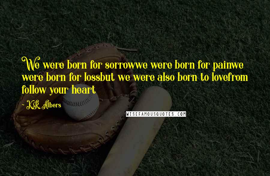 K.R. Albers Quotes: We were born for sorrowwe were born for painwe were born for lossbut we were also born to lovefrom follow your heart