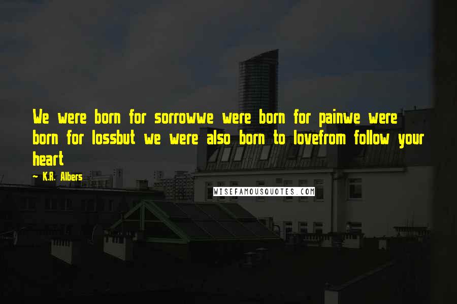 K.R. Albers Quotes: We were born for sorrowwe were born for painwe were born for lossbut we were also born to lovefrom follow your heart