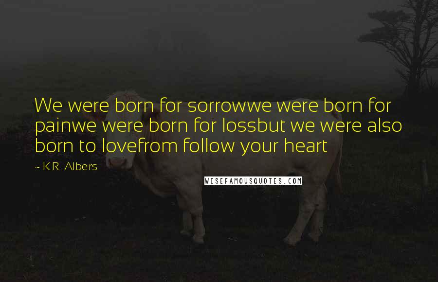 K.R. Albers Quotes: We were born for sorrowwe were born for painwe were born for lossbut we were also born to lovefrom follow your heart