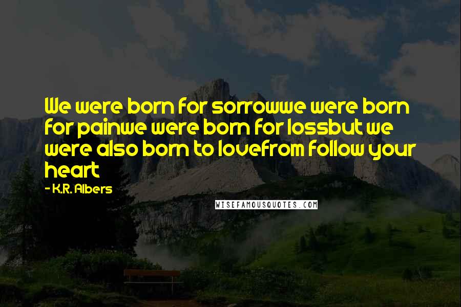 K.R. Albers Quotes: We were born for sorrowwe were born for painwe were born for lossbut we were also born to lovefrom follow your heart